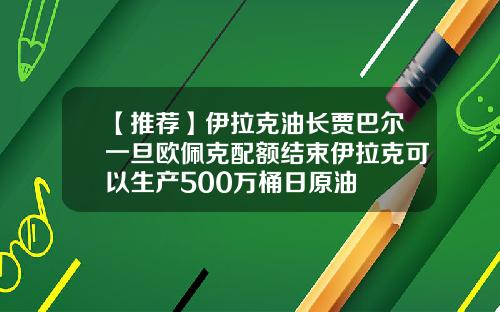 【推荐】伊拉克油长贾巴尔一旦欧佩克配额结束伊拉克可以生产500万桶日原油