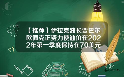 【推荐】伊拉克油长贾巴尔欧佩克正努力使油价在2022年第一季度保持在70美元桶