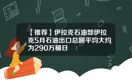 【推荐】伊拉克石油部伊拉克5月石油出口总额平均大约为290万桶日