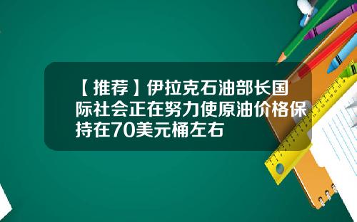 【推荐】伊拉克石油部长国际社会正在努力使原油价格保持在70美元桶左右