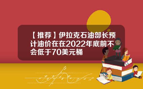【推荐】伊拉克石油部长预计油价在在2022年底前不会低于70美元桶
