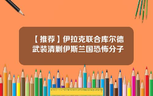 【推荐】伊拉克联合库尔德武装清剿伊斯兰国恐怖分子