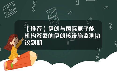 【推荐】伊朗与国际原子能机构签署的伊朗核设施监测协议到期