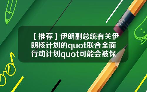 【推荐】伊朗副总统有关伊朗核计划的quot联合全面行动计划quot可能会被保留