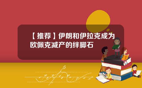【推荐】伊朗和伊拉克成为欧佩克减产的绊脚石