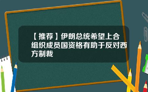 【推荐】伊朗总统希望上合组织成员国资格有助于反对西方制裁