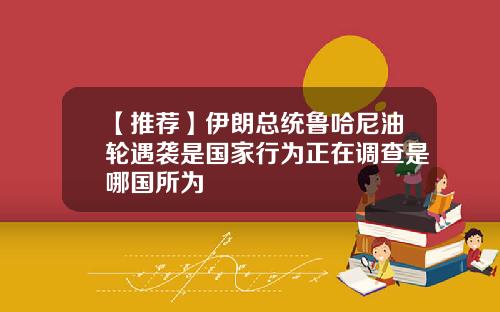 【推荐】伊朗总统鲁哈尼油轮遇袭是国家行为正在调查是哪国所为