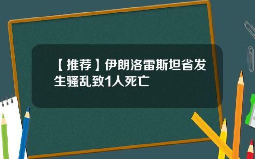 【推荐】伊朗洛雷斯坦省发生骚乱致1人死亡