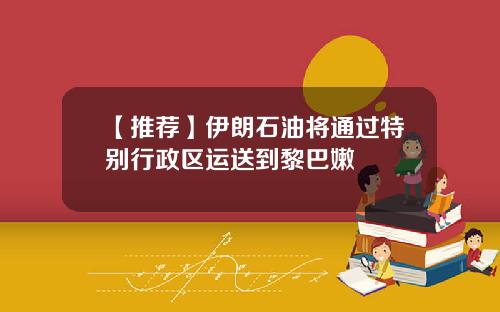 【推荐】伊朗石油将通过特别行政区运送到黎巴嫩