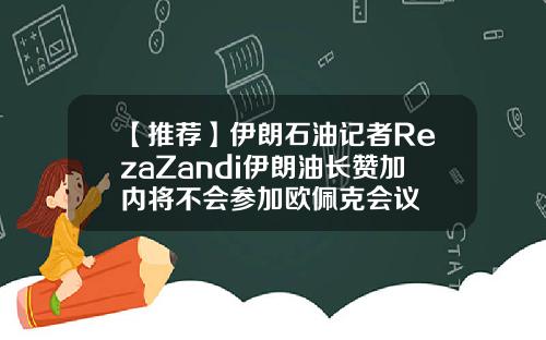 【推荐】伊朗石油记者RezaZandi伊朗油长赞加内将不会参加欧佩克会议