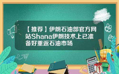 【推荐】伊朗石油部官方网站Shana伊朗技术上已准备好重返石油市场