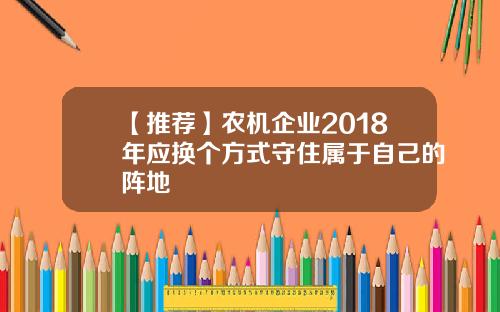 【推荐】农机企业2018年应换个方式守住属于自己的阵地