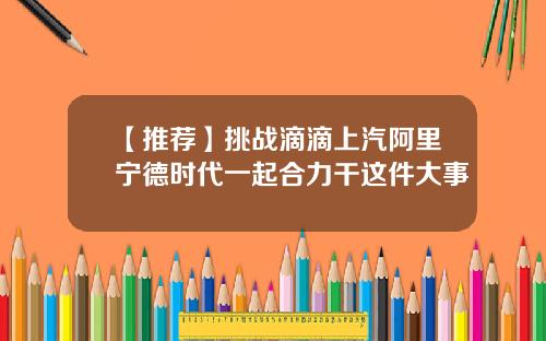 【推荐】挑战滴滴上汽阿里宁德时代一起合力干这件大事