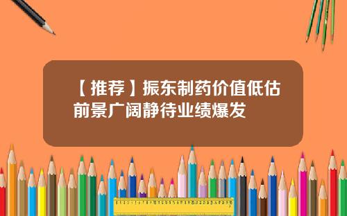 【推荐】振东制药价值低估前景广阔静待业绩爆发