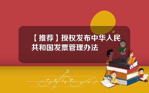 【推荐】授权发布中华人民共和国发票管理办法