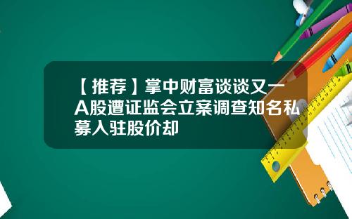 【推荐】掌中财富谈谈又一A股遭证监会立案调查知名私募入驻股价却