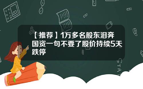 【推荐】1万多名股东泪奔国资一句不要了股价持续5天跌停