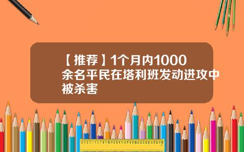 【推荐】1个月内1000余名平民在塔利班发动进攻中被杀害