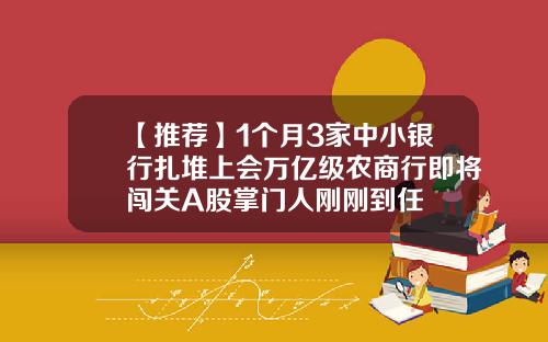 【推荐】1个月3家中小银行扎堆上会万亿级农商行即将闯关A股掌门人刚刚到任
