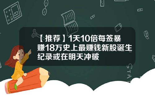 【推荐】1天10倍每签暴赚18万史上最赚钱新股诞生纪录或在明天冲破