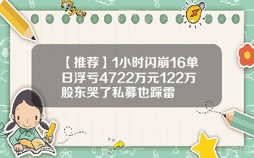 【推荐】1小时闪崩16单日浮亏4722万元122万股东哭了私募也踩雷