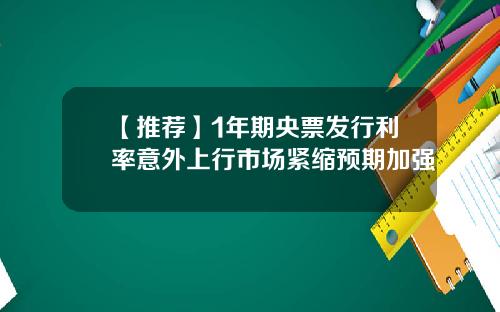 【推荐】1年期央票发行利率意外上行市场紧缩预期加强
