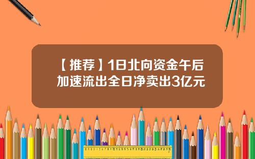 【推荐】1日北向资金午后加速流出全日净卖出3亿元
