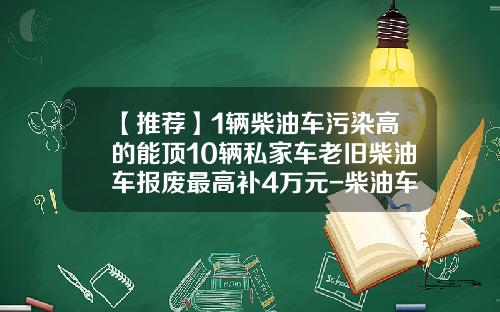 【推荐】1辆柴油车污染高的能顶10辆私家车老旧柴油车报废最高补4万元-柴油车提前打报费政府补偿多少