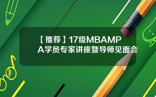 【推荐】17级MBAMPA学员专家讲座暨导师见面会