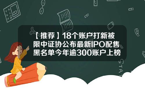 【推荐】18个账户打新被限中证协公布最新IPO配售黑名单今年逾300账户上榜