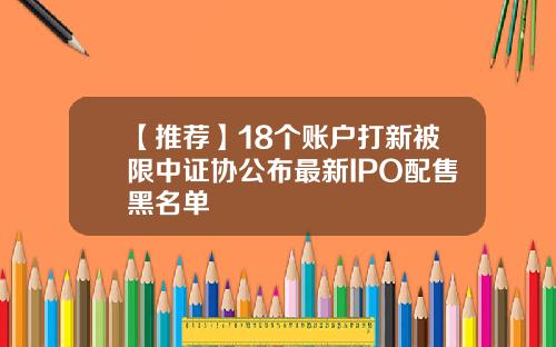【推荐】18个账户打新被限中证协公布最新IPO配售黑名单