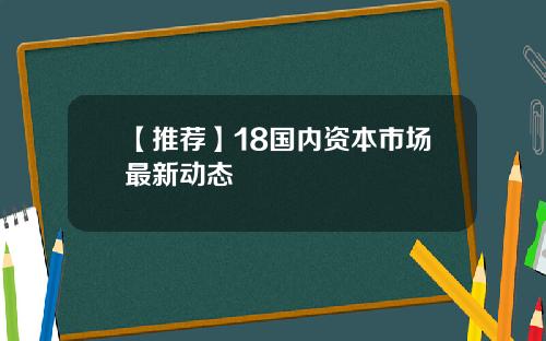 【推荐】18国内资本市场最新动态