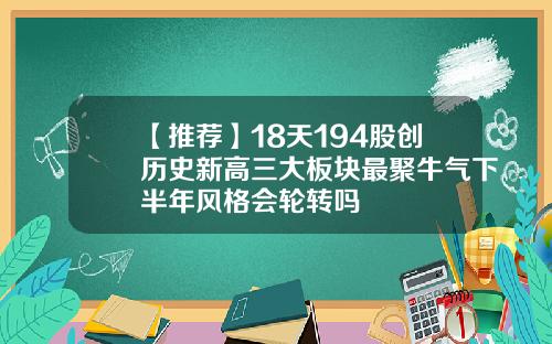 【推荐】18天194股创历史新高三大板块最聚牛气下半年风格会轮转吗