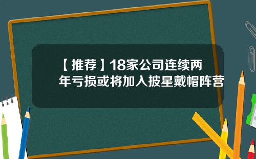 【推荐】18家公司连续两年亏损或将加入披星戴帽阵营