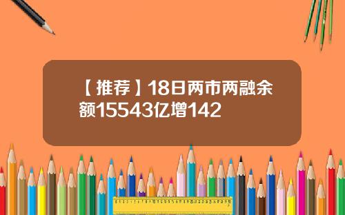 【推荐】18日两市两融余额15543亿增142