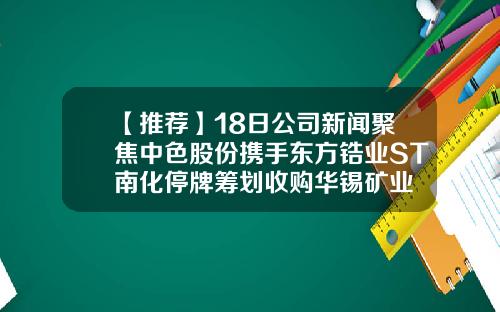 【推荐】18日公司新闻聚焦中色股份携手东方锆业ST南化停牌筹划收购华锡矿业
