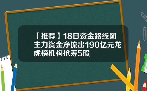 【推荐】18日资金路线图主力资金净流出190亿元龙虎榜机构抢筹5股