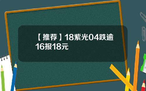 【推荐】18紫光04跌逾16报18元