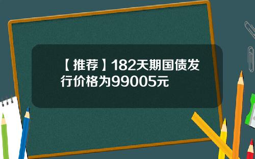 【推荐】182天期国债发行价格为99005元