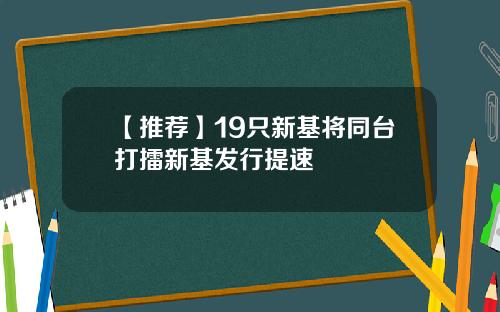 【推荐】19只新基将同台打擂新基发行提速