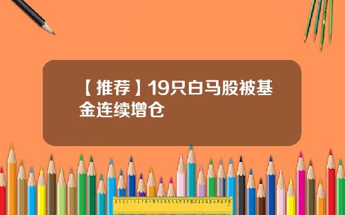 【推荐】19只白马股被基金连续增仓