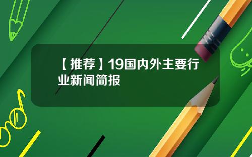 【推荐】19国内外主要行业新闻简报