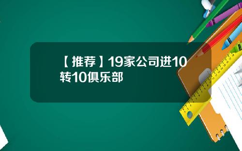 【推荐】19家公司进10转10俱乐部