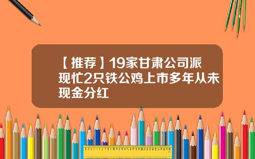 【推荐】19家甘肃公司派现忙2只铁公鸡上市多年从未现金分红
