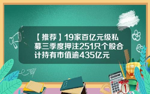 【推荐】19家百亿元级私募三季度押注251只个股合计持有市值逾435亿元