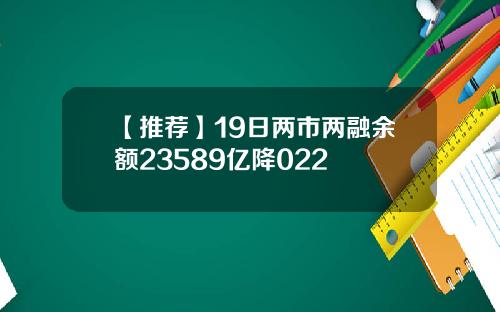 【推荐】19日两市两融余额23589亿降022