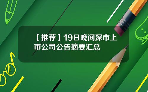 【推荐】19日晚间深市上市公司公告摘要汇总