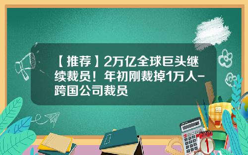 【推荐】2万亿全球巨头继续裁员!年初刚裁掉1万人-跨国公司裁员