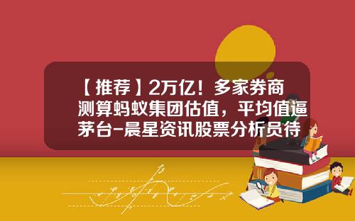【推荐】2万亿!多家券商测算蚂蚁集团估值,平均值逼茅台-晨星资讯股票分析员待遇