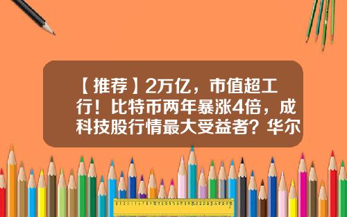 【推荐】2万亿,市值超工行!比特币两年暴涨4倍,成科技股行情最大受益者?华尔街动作频频-比特币最高翻多少倍